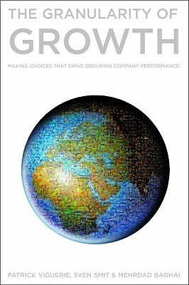 The Granularity of Growth: Making Choices That Drive Enduring Company Performance. Patrick Viguerie, Sven Smit & Mehrdad Baghai by Sven Smit, Patrick Viguerie, Mehrdad Baghai