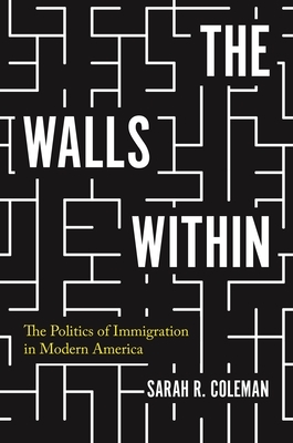 The Walls Within: The Politics of Immigration in Modern America by Sarah Coleman