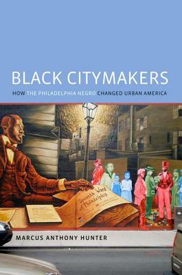 Black Citymakers: How the Philadelphia Negro Changed Urban America by Marcus Anthony Hunter