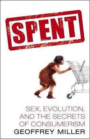 Spent: Sex, Evolution, and the Secrets of Consumerism by Geoffrey Miller, Geoffrey Miller