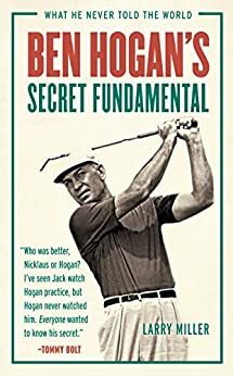 Ben Hogan's Secret Fundamental: What He Never Told the World by Larry Miller