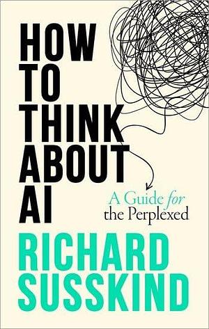 How To Think About AI: A Guide For The Perplexed by Richard Susskind, Richard Susskind