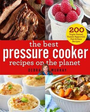 The Best Pressure Cooker Recipes on the Planet: 200 Triple-Tested, Family-Approved, Fast & Easy Recipes by Debra A. Murray