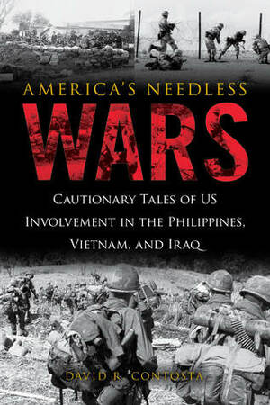 America's Needless Wars: Cautionary Tales of Us Involvement in the Philippines, Vietnam, and Iraq by David R. Contosta