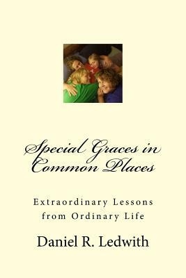 Special Graces in Common Places: Extraordinary Lessons from Ordinary Life by Daniel R. Ledwith