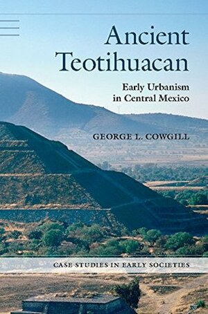 Ancient Teotihuacan: Early Urbanism in Central Mexico by George L. Cowgill