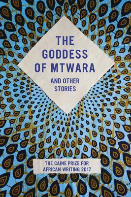 The Goddess of Mtwara and Other Stories: The Caine Prize for African Writing 2017 by The Caine Prize for African Writing