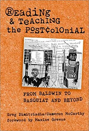 Reading And Teaching The Postcolonial: From Baldwin To Basquiat And Beyond by Greg Dimitriadis, Cameron McCarthy