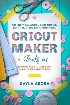 Cricut Maker: 4 BOOKS in 1 - Beginner's guide + Maker Guide + Design Space + Project Ideas. The Unofficial Written Guide That You Do by Kayla Arora