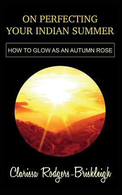 On Perfecting Your Indian Summer: How to Glow as an Autumn Rose by Clarissa Rodgers-Briskleigh