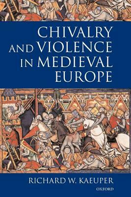 Chivalry and Violence in Medieval Europe by Richard W. Kaeuper