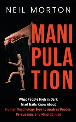 Manipulation: What People High in Dark Triad Traits Know About Human Psychology, How to Analyze People, Persuasion, and Mind Control by Neil Morton