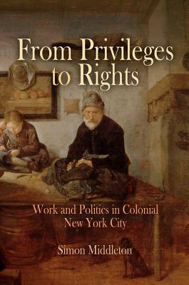 From Privileges to Rights: Work and Politics in Colonial New York City by Simon Middleton