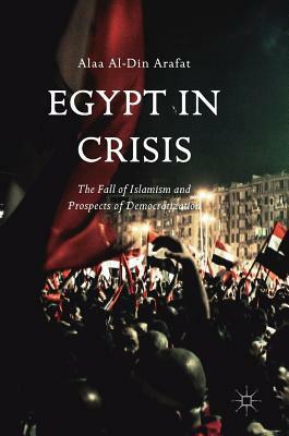 Egypt in Crisis: The Fall of Islamism and Prospects of Democratization by Alaa Al Arafat