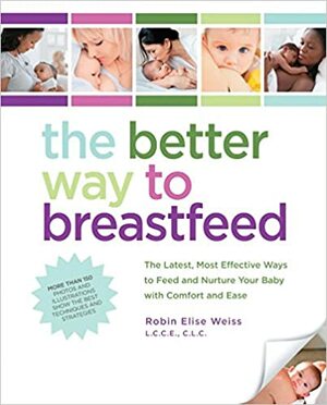 The Better Way to Breastfeed: The Latest, Most Effective Ways to Feed and Nurture Your Baby with Comfort and Ease by Robin Elise Weiss