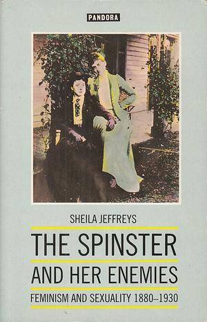 The Spinster and Her Enemies: Feminism and Sexuality, 1880-1930 by Sheila Jeffreys