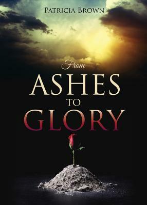 From Ashes to Glory by Patricia Brown