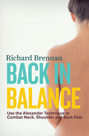 Back in Balance: Use the Alexander Technique to Combat Neck, Shoulder and Back Pain by Richard Brennan