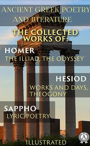 Ancient Greek poetry and Literature. The Collected Works of Homer, Hesiod, and Sappho (Illustrated): The Illiad, The Odyssey, Works and Days, Theogony, Lyric Poetry by Sappho, William Cowper, Hugh G. Evelyn-White, Alexander Pope, John Myers O'Hara, Homer, Hesiod