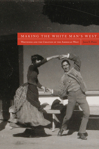 Making the White Man's West: Whiteness and the Creation of the American West by Jason E. Pierce