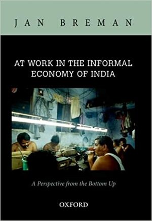 At Work in the Informal Economy of India: A Perspective from the Bottom Up by Jan Breman