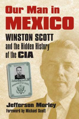 Our Man in Mexico: Winston Scott and the Hidden History of the CIA by Jefferson Morley