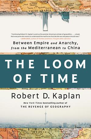 The Loom of Time: Between Empire and Anarchy, from the Mediterranean to China by Robert D. Kaplan