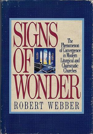 Signs of Wonder: The Phenomenon of Convergence in Modern Liturgical and Charismatic Churches by Robert E. Webber, Robert Webber