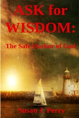 Ask for Wisdom: The Safe Harbor of God by Susan J. Perry