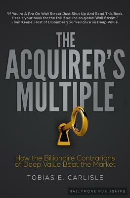 The Acquirer's Multiple: How the Billionaire Contrarians of Deep Value Beat the Market by Tobias E. Carlisle