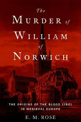 The Murder of William of Norwich: The Origins of the Blood Libel in Medieval Europe by E. M. Rose