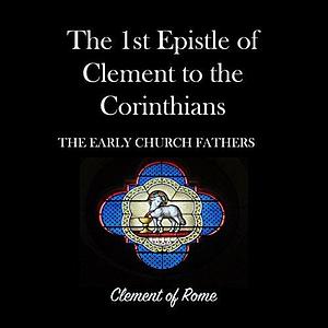 The 1st Epistle of Clement to the Corinthians: The Early Church Fathers by Clement of Rome, Clement of Rome