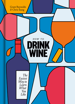 How to Drink Wine: The Easiest Way to Learn What You Like by Grant Reynolds, Chris Stang