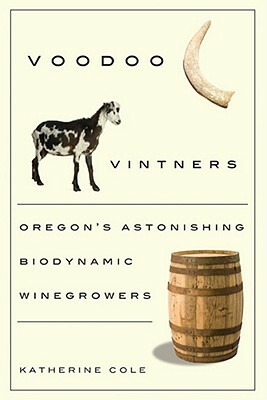 Voodoo Vintners: Oregon's Astonishing Biodynamic Winegrowers by Katherine Cole