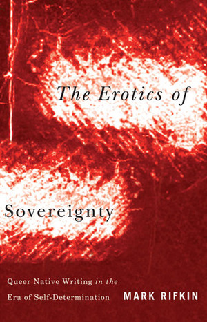 Erotics of Sovereignty: Queer Native Writing in the Era of Self-Determination by Mark Rifkin