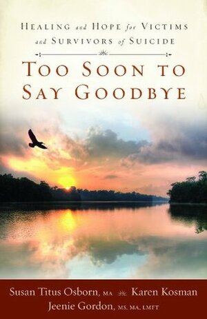 Too Soon to Say Goodbye: Healing and Hope for Victims and Survivors of Suicide by Jeenie Gordon, Susan Titus Osborn, Karen L. Kosman