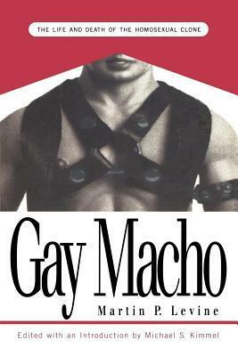 Gay Macho: The Life and Death of the Homosexual Clone by Michael S. Kimmel, Martin P. Levine