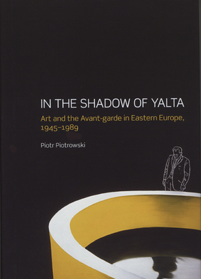 In the Shadow of Yalta: Art and the Avant-Garde in Eastern Europe, 1945-1989 by Piotr Piotrowski