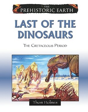 Last of the Dinosaurs: The Cretaceous Period by Thom Holmes