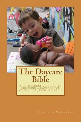 The Daycare Bible: A Comprehensive Guide to Choosing a Daycare For Your Child, Birth to Age 3 by Khadija Anderson