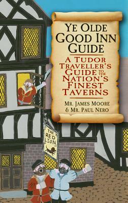 Ye Olde Good Inn Guide: A Tudor Traveller's Guide to the Nation's Finest Taverns by Paul Nero, James Moore