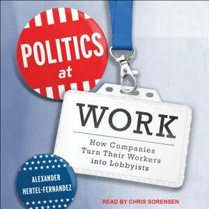 Politics at Work: How Companies Turn Their Workers Into Lobbyists by Alexander Hertel-Fernandez