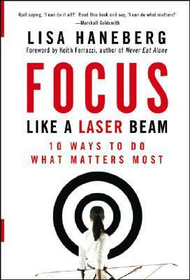 Focus Like a Laser Beam: 10 Ways to Do What Matters Most by Lisa Haneberg