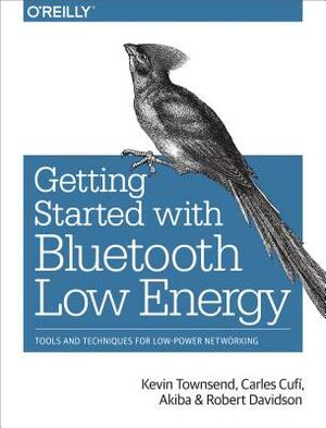 Getting Started with Bluetooth Low Energy: Tools and Techniques for Low-Power Networking by Kevin Townsend, Cufí Carles, Akiba