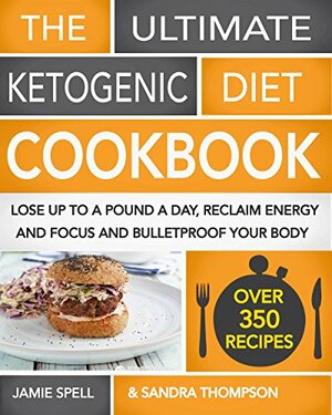 The Ultimate Ketogenic Diet Cookbook: Lose Up To A Pound A Day, Reclaim Energy And Focus And Bulletproof Your Body - by Sandra Thompson, Jamie Spell