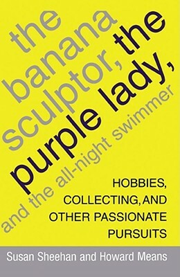 The Banana Sculptor, the Purple Lady, and the All-Night Swimmer: Hobbies, Collecting, and Other Passionate Pursuits by Susan Sheehan, Howard Means
