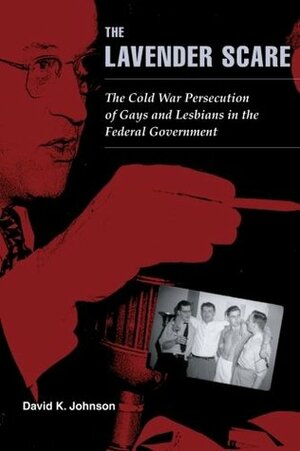 The Lavender Scare: The Cold War Persecution of Gays and Lesbians in the Federal Government by David K. Johnson