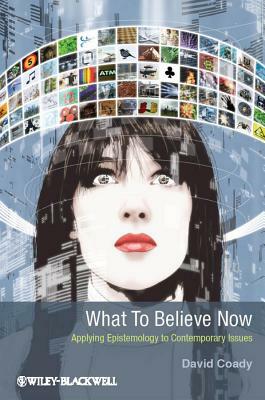 What to Believe Now: Applying Epistemology to Contemporary Issues by David Coady