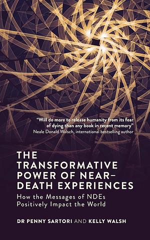 The Transformative Power of Near-Death Experiences: How the Messages of NDEs Can Positively Impact the World by Kelly Walsh, Penny Sartori, Penny Sartori