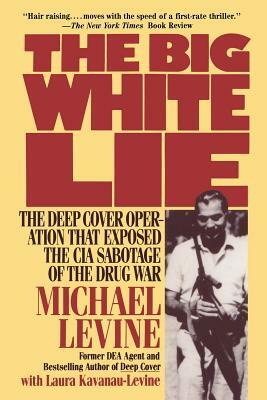 The Big White Lie: The Deep Cover Operation That Exposed the CIA Sabotage of the Drug War by Laura Kavanau-Levine, Michael Levine